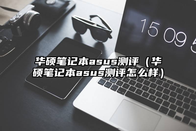 华硕笔记本asus测评（华硕笔记本asus测评怎么样）