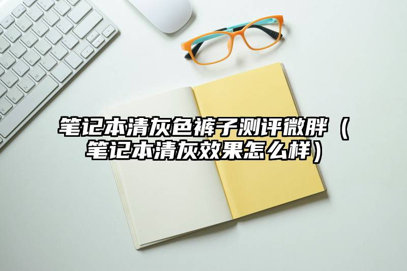 笔记本清灰色裤子测评微胖（笔记本清灰效果怎么样）