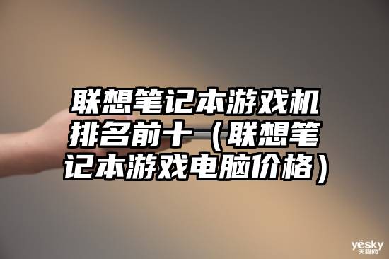 联想笔记本游戏机排名前十（联想笔记本游戏电脑价格）