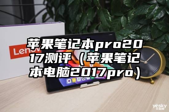 苹果笔记本pro2017测评（苹果笔记本电脑2017pro）