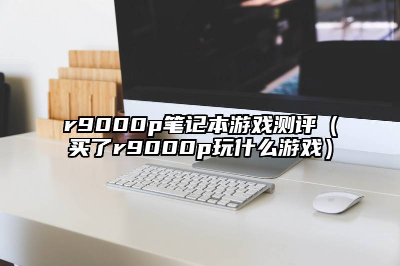 r9000p笔记本游戏测评（买了r9000p玩什么游戏）