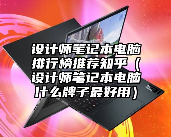 设计师笔记本电脑排行榜推荐知乎（设计师笔记本电脑什么牌子最好用）