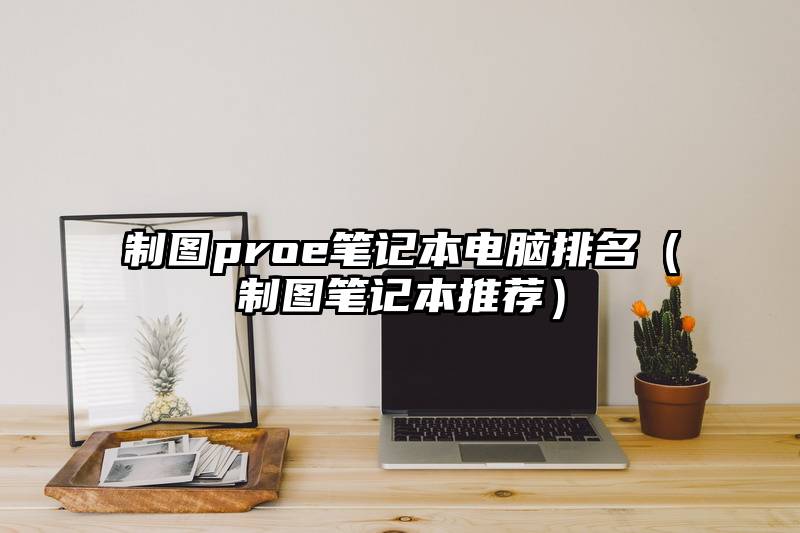 制图proe笔记本电脑排名（制图笔记本推荐）