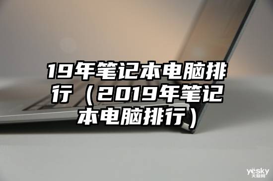 19年笔记本电脑排行（2019年笔记本电脑排行）