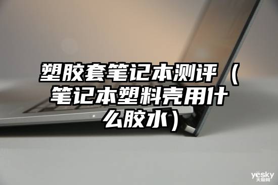 塑胶套笔记本测评（笔记本塑料壳用什么胶水）