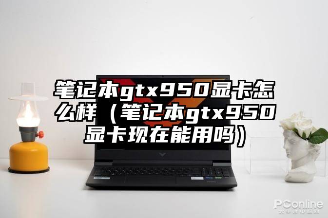 笔记本gtx950显卡怎么样（笔记本gtx950显卡现在能用吗）