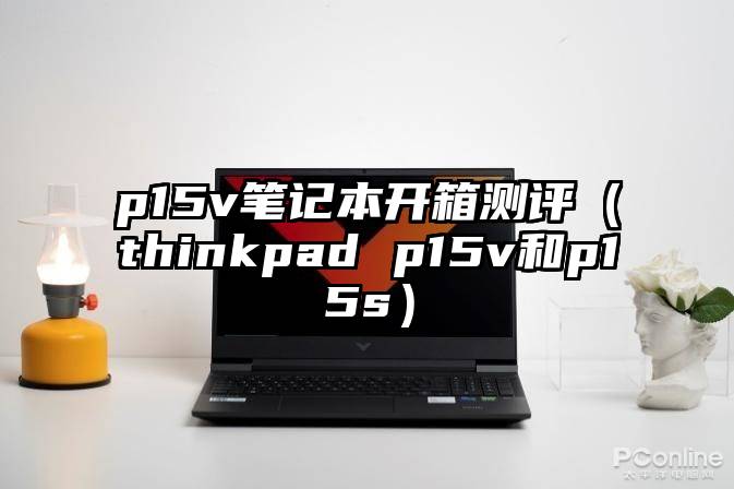 p15v笔记本开箱测评（thinkpad p15v和p15s）