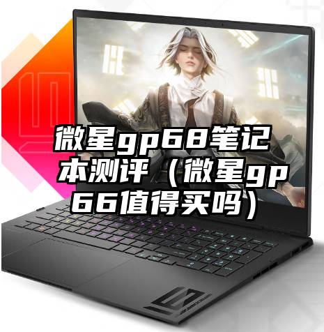 微星gp68笔记本测评（微星gp66值得买吗）