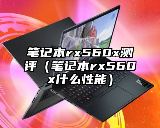 笔记本rx560x测评（笔记本rx560x什么性能）