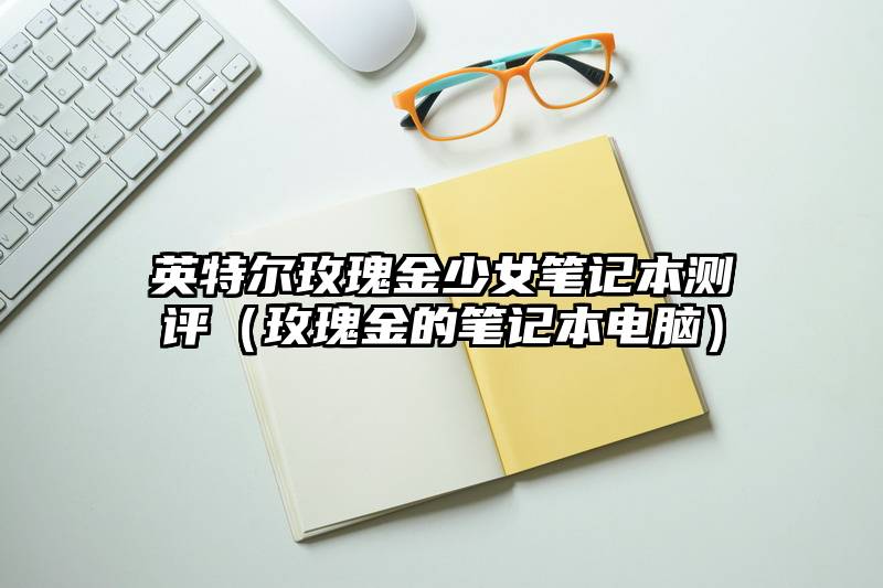 英特尔玫瑰金少女笔记本测评（玫瑰金的笔记本电脑）