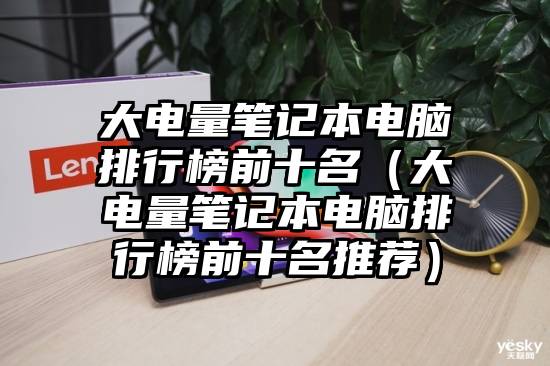 大电量笔记本电脑排行榜前十名（大电量笔记本电脑排行榜前十名推荐）