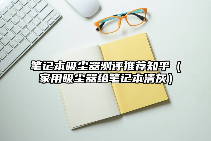 笔记本吸尘器测评推荐知乎（家用吸尘器给笔记本清灰）