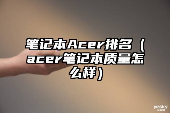 笔记本Acer排名（acer笔记本质量怎么样）