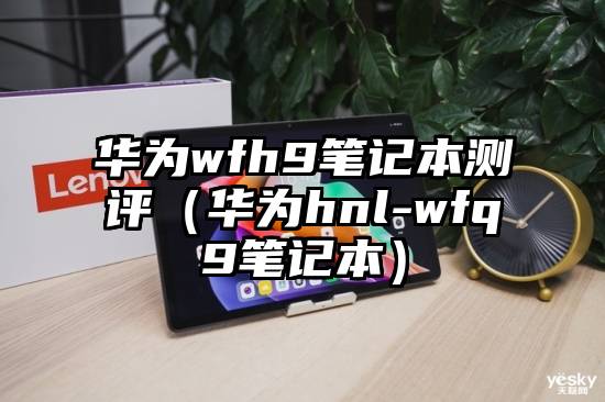 华为wfh9笔记本测评（华为hnl-wfq9笔记本）