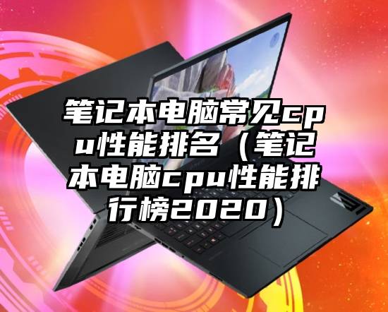 笔记本电脑常见cpu性能排名（笔记本电脑cpu性能排行榜2020）