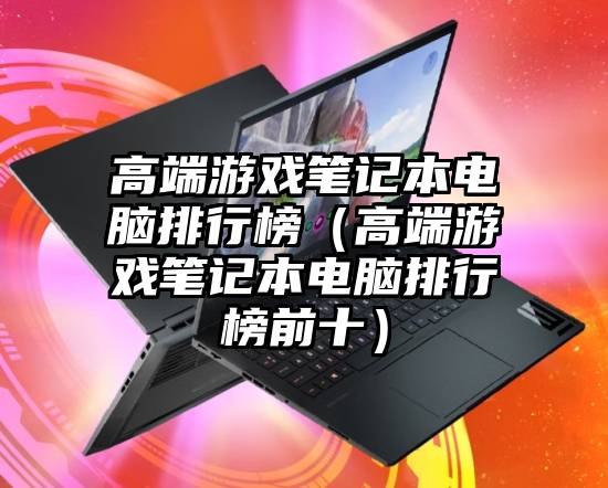 高端游戏笔记本电脑排行榜（高端游戏笔记本电脑排行榜前十）