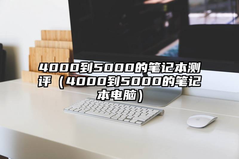 4000到5000的笔记本测评（4000到5000的笔记本电脑）