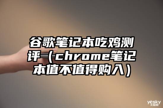 谷歌笔记本吃鸡测评（chrome笔记本值不值得购入）