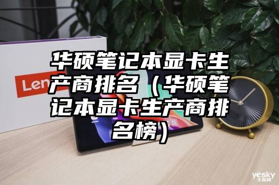 华硕笔记本显卡生产商排名（华硕笔记本显卡生产商排名榜）