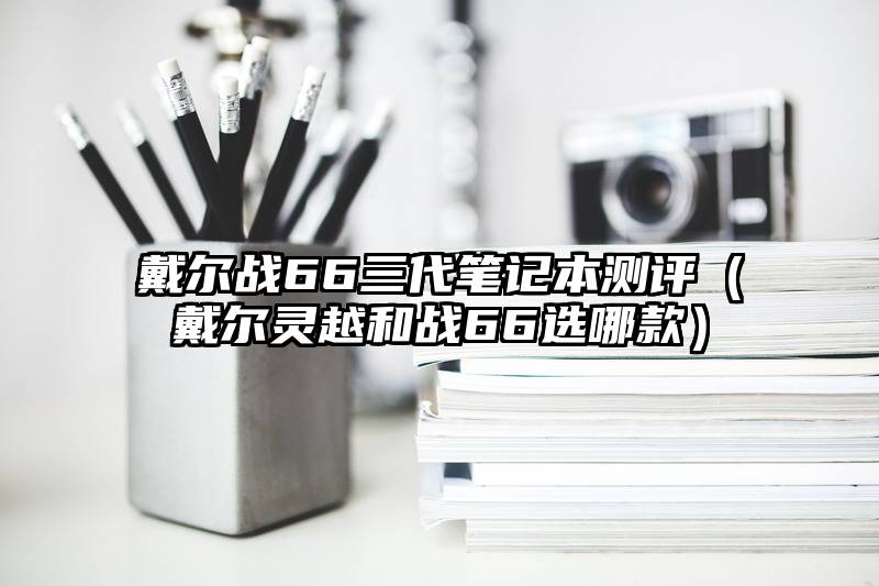 戴尔战66三代笔记本测评（戴尔灵越和战66选哪款）