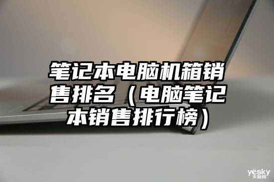 笔记本电脑机箱销售排名（电脑笔记本销售排行榜）