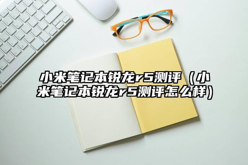 小米笔记本锐龙r5测评（小米笔记本锐龙r5测评怎么样）