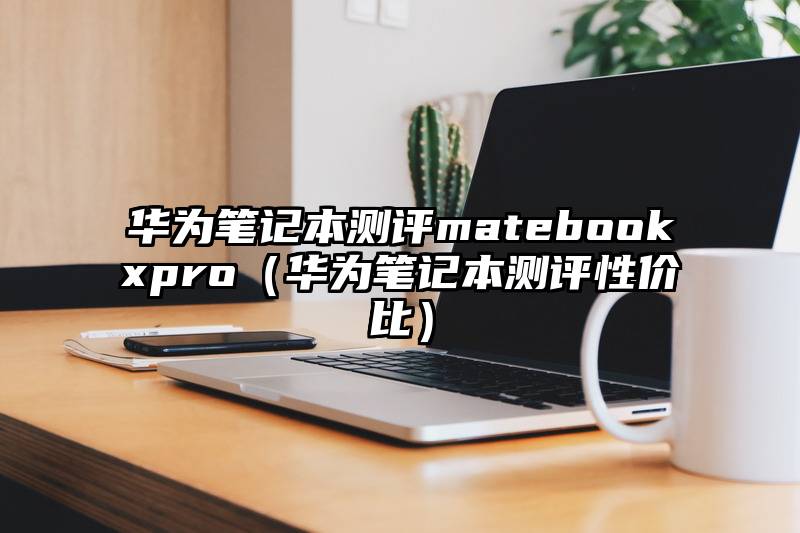 华为笔记本测评matebookxpro（华为笔记本测评性价比）