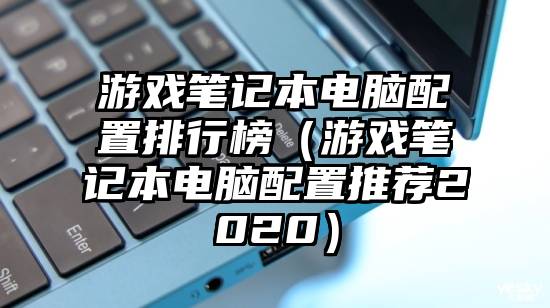 游戏笔记本电脑配置排行榜（游戏笔记本电脑配置推荐2020）