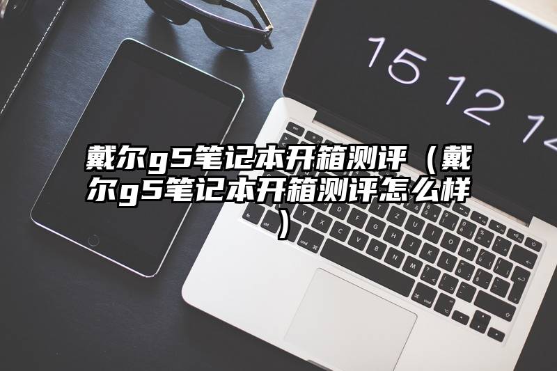 戴尔g5笔记本开箱测评（戴尔g5笔记本开箱测评怎么样）