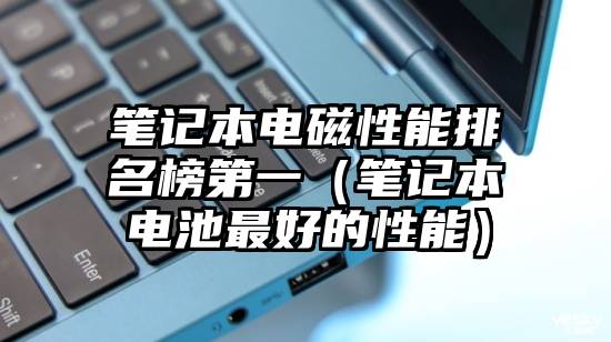 笔记本电磁性能排名榜第一（笔记本电池最好的性能）