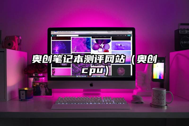 奥创笔记本测评网站（奥创cpu）