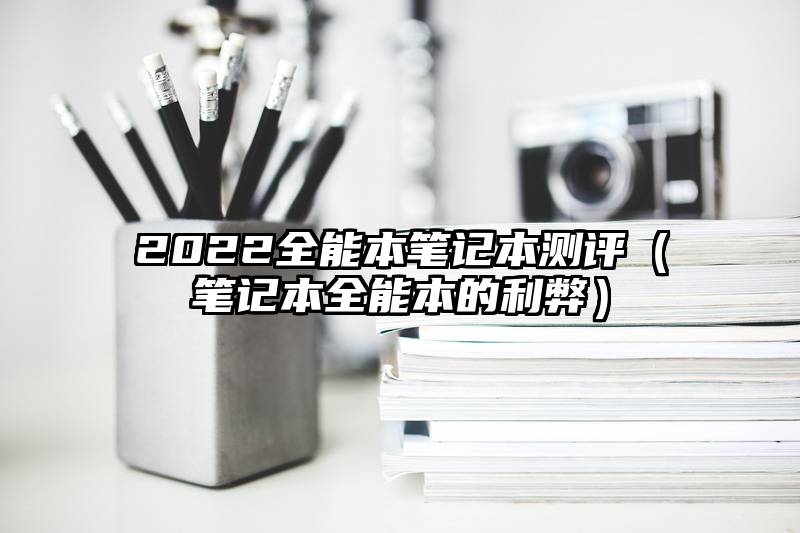 2022全能本笔记本测评（笔记本全能本的利弊）