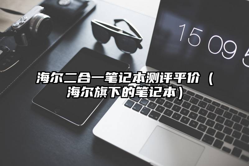 海尔二合一笔记本测评平价（海尔旗下的笔记本）