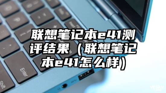 联想笔记本e41测评结果（联想笔记本e41怎么样）