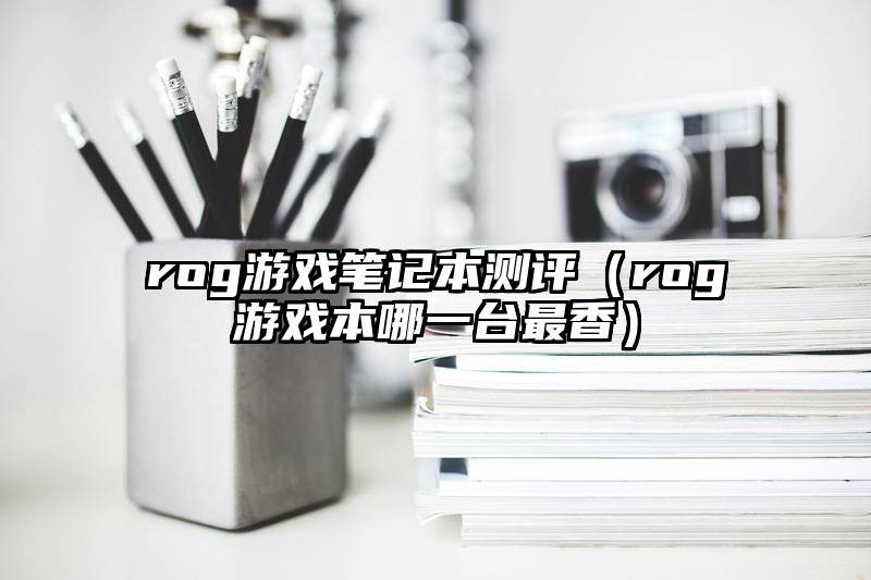 rog游戏笔记本测评（rog游戏本哪一台最香）