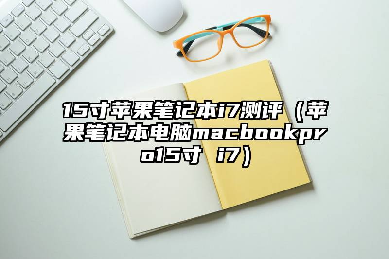 15寸苹果笔记本i7测评（苹果笔记本电脑macbookpro15寸 i7）