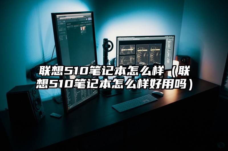 联想510笔记本怎么样（联想510笔记本怎么样好用吗）