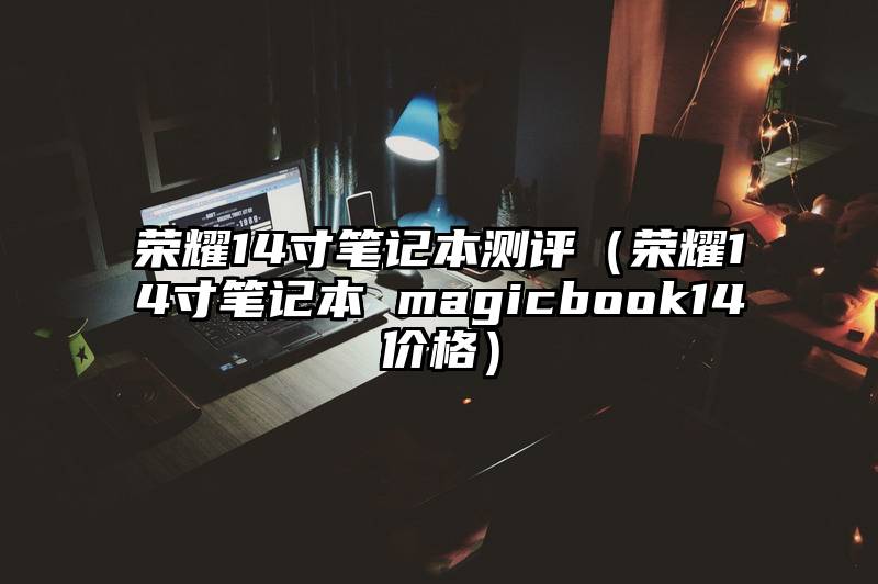 荣耀14寸笔记本测评（荣耀14寸笔记本 magicbook14价格）