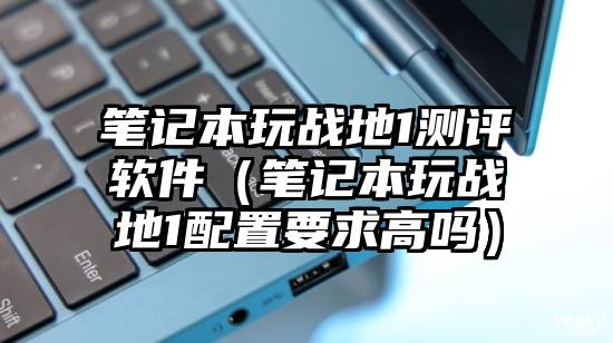 笔记本玩战地1测评软件（笔记本玩战地1配置要求高吗）