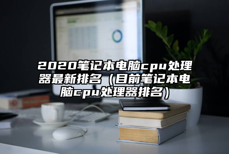 2020笔记本电脑cpu处理器最新排名（目前笔记本电脑cpu处理器排名）