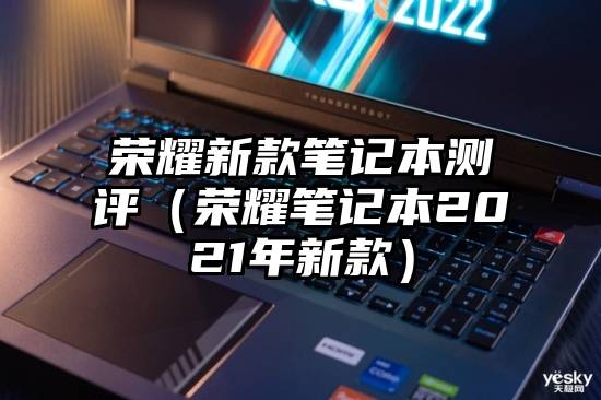 荣耀新款笔记本测评（荣耀笔记本2021年新款）