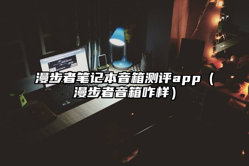 漫步者笔记本音箱测评app（漫步者音箱咋样）