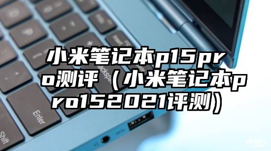 小米笔记本p15pro测评（小米笔记本pro152021评测）