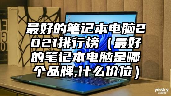 最好的笔记本电脑2021排行榜（最好的笔记本电脑是哪个品牌,什么价位）