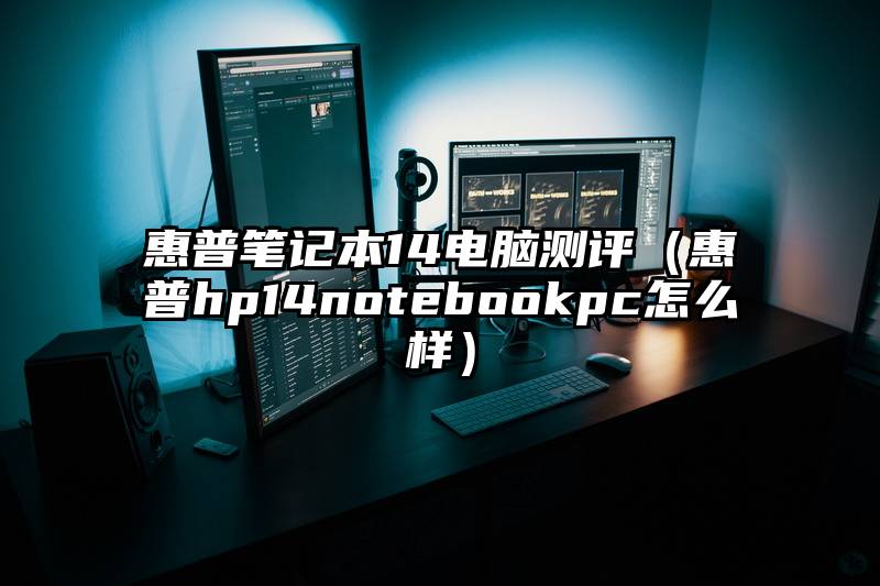 惠普笔记本14电脑测评（惠普hp14notebookpc怎么样）