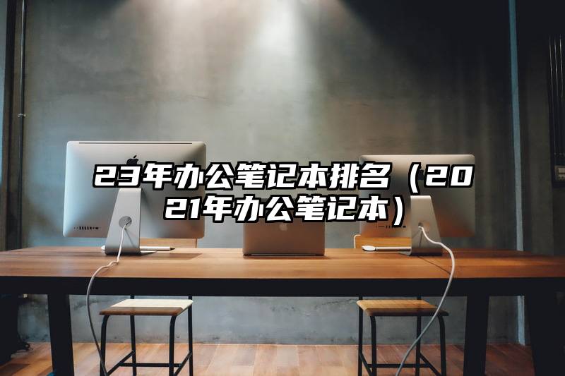 23年办公笔记本排名（2021年办公笔记本）