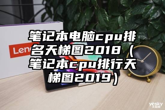 笔记本电脑cpu排名天梯图2018（笔记本cpu排行天梯图2019）