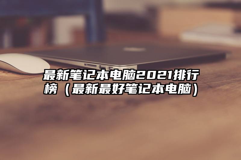 最新笔记本电脑2021排行榜（最新最好笔记本电脑）