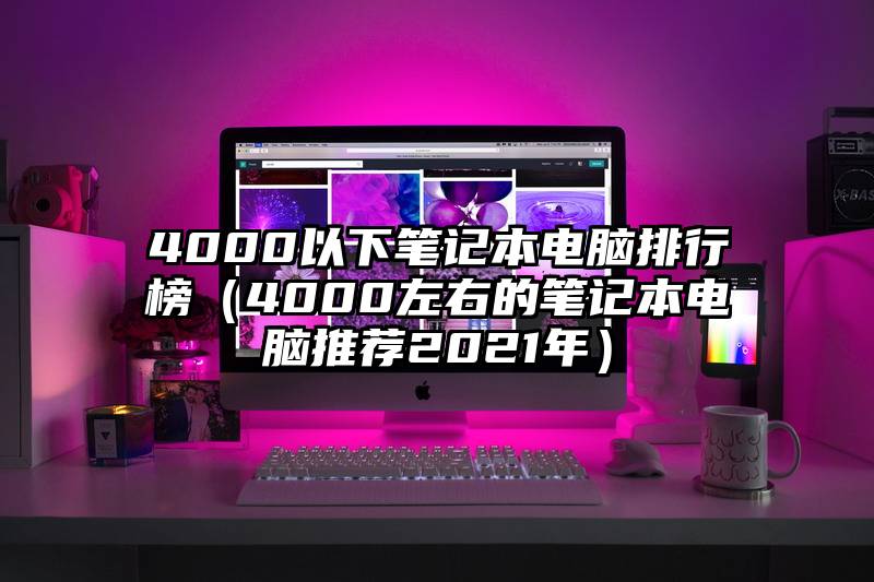 4000以下笔记本电脑排行榜（4000左右的笔记本电脑推荐2021年）