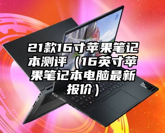 21款16寸苹果笔记本测评（16英寸苹果笔记本电脑最新报价）
